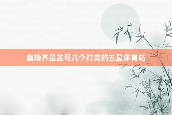 赢输齐是这哥几个打完的五星体育站