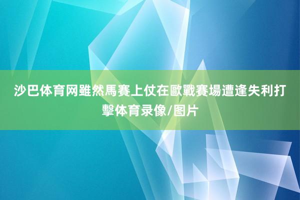 沙巴体育网 雖然馬賽上仗在歐戰賽場遭逢失利打擊体育录像/图片