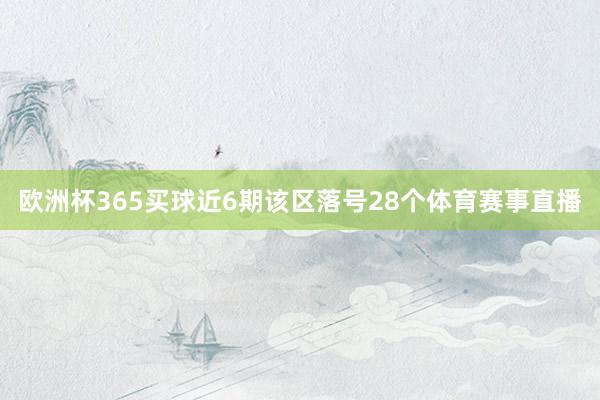 欧洲杯365买球近6期该区落号28个体育赛事直播