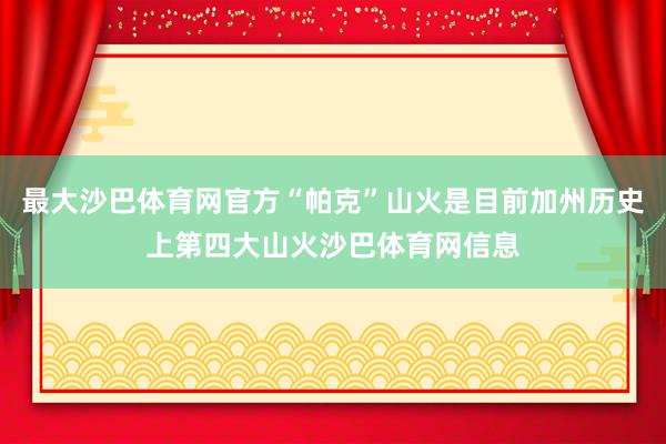 最大沙巴体育网官方“帕克”山火是目前加州历史上第四大山火沙巴体育网信息