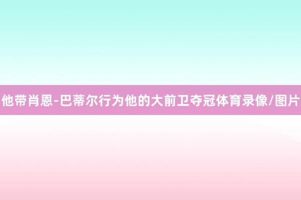他带肖恩-巴蒂尔行为他的大前卫夺冠体育录像/图片