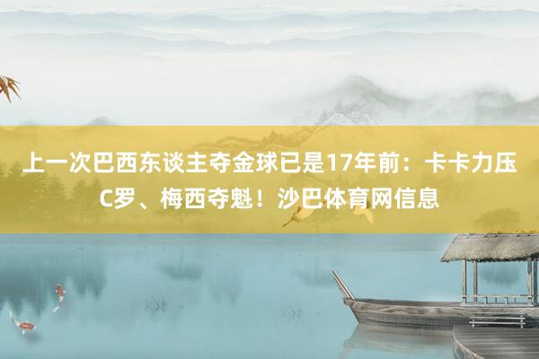 上一次巴西东谈主夺金球已是17年前:卡卡力压C罗、梅西夺魁!沙巴体育网信息