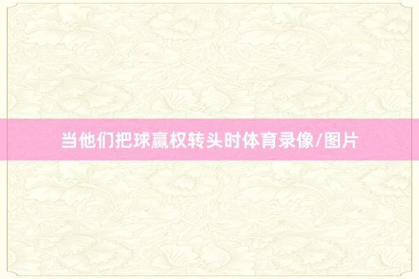 当他们把球赢权转头时体育录像/图片