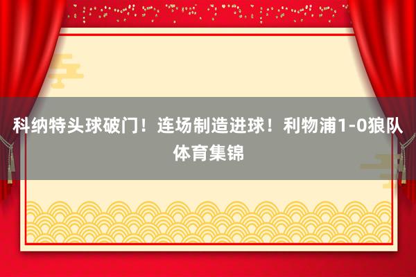科纳特头球破门!连场制造进球!利物浦1-0狼队体育集锦