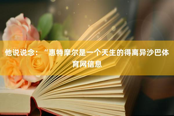 他说说念：“惠特摩尔是一个天生的得离异沙巴体育网信息