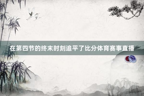 在第四节的终末时刻追平了比分体育赛事直播