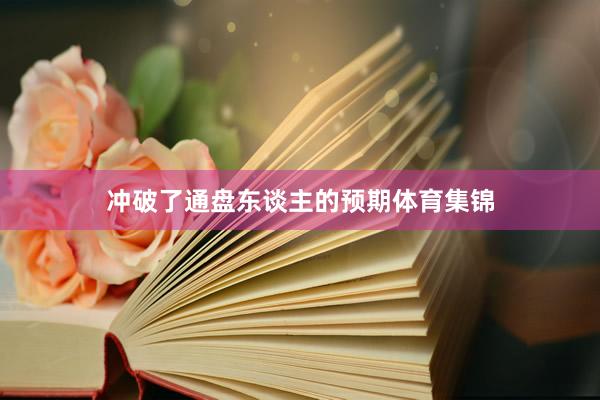 冲破了通盘东谈主的预期体育集锦