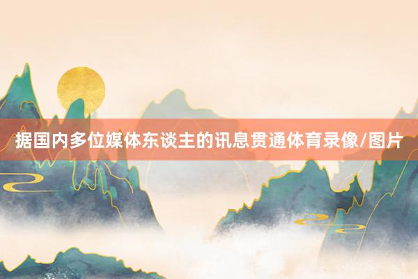 据国内多位媒体东谈主的讯息贯通体育录像/图片