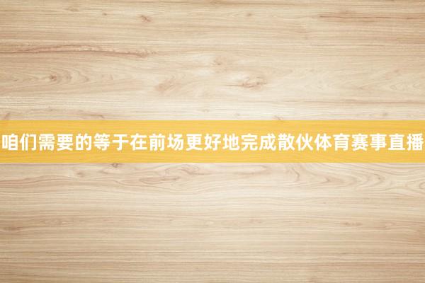 咱们需要的等于在前场更好地完成散伙体育赛事直播