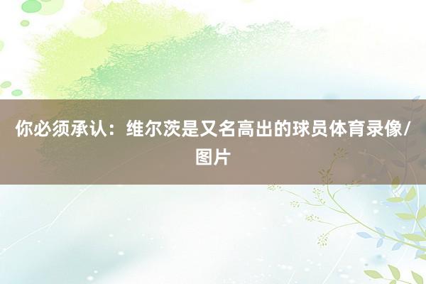 你必须承认：维尔茨是又名高出的球员体育录像/图片