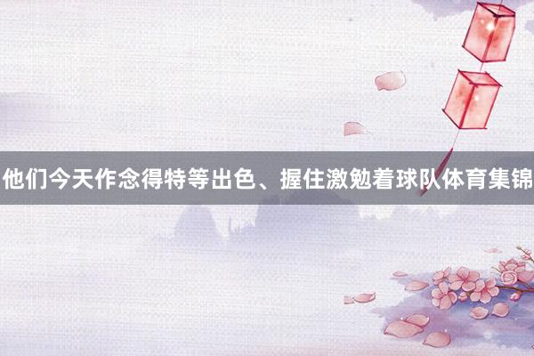 他们今天作念得特等出色、握住激勉着球队体育集锦