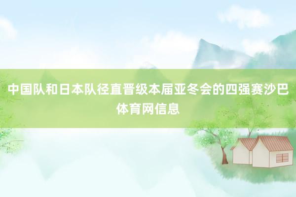 中国队和日本队径直晋级本届亚冬会的四强赛沙巴体育网信息