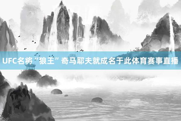 UFC名将“狼王”奇马耶夫就成名于此体育赛事直播