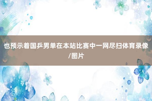 也预示着国乒男单在本站比赛中一网尽扫体育录像/图片