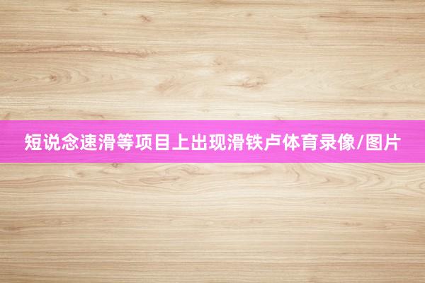 短说念速滑等项目上出现滑铁卢体育录像/图片