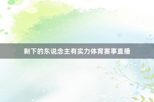 剩下的东说念主有实力体育赛事直播