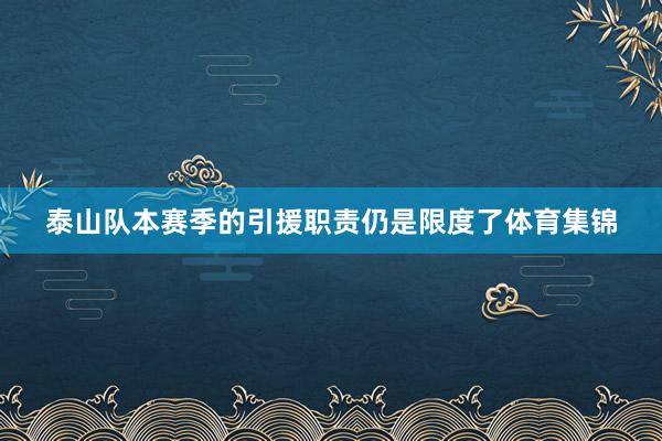 泰山队本赛季的引援职责仍是限度了体育集锦