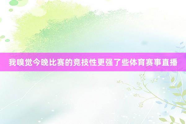 我嗅觉今晚比赛的竞技性更强了些体育赛事直播