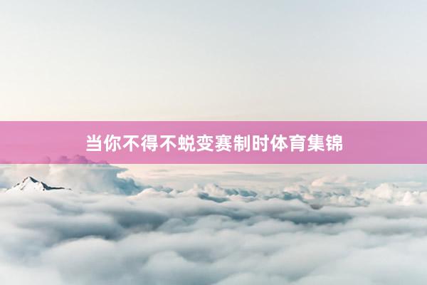当你不得不蜕变赛制时体育集锦