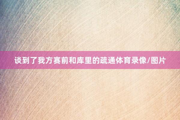 谈到了我方赛前和库里的疏通体育录像/图片