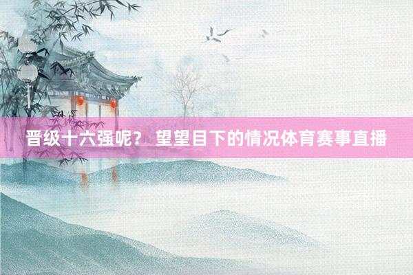 晋级十六强呢？ 望望目下的情况体育赛事直播