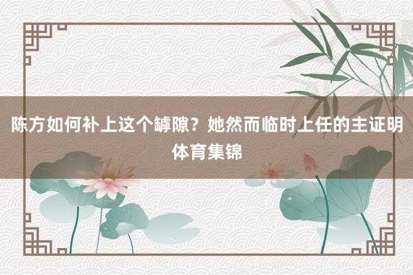 陈方如何补上这个罅隙？她然而临时上任的主证明体育集锦