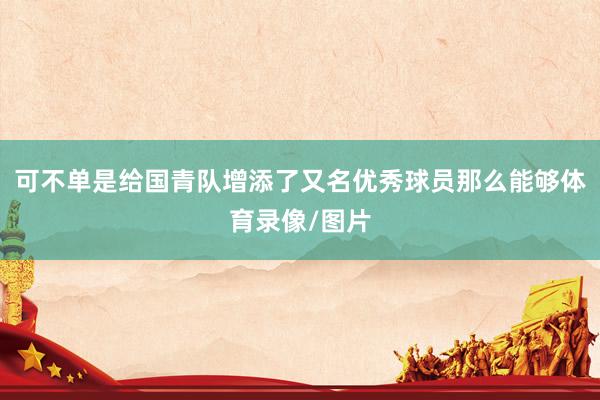 可不单是给国青队增添了又名优秀球员那么能够体育录像/图片