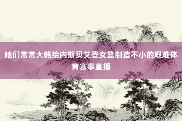 她们常常大略给内斯贝艾登女篮制造不小的艰难体育赛事直播