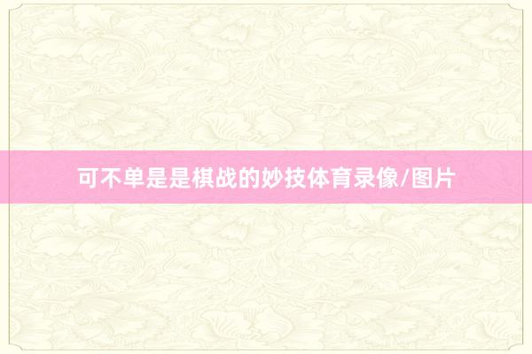 可不单是是棋战的妙技体育录像/图片