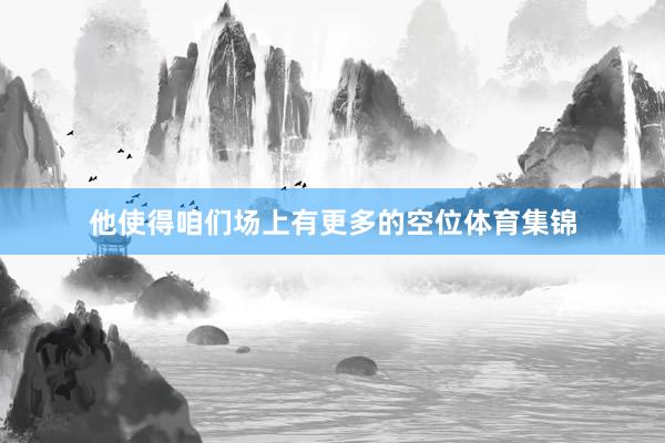 他使得咱们场上有更多的空位体育集锦