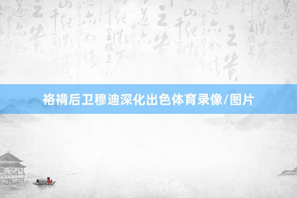 袼褙后卫穆迪深化出色体育录像/图片