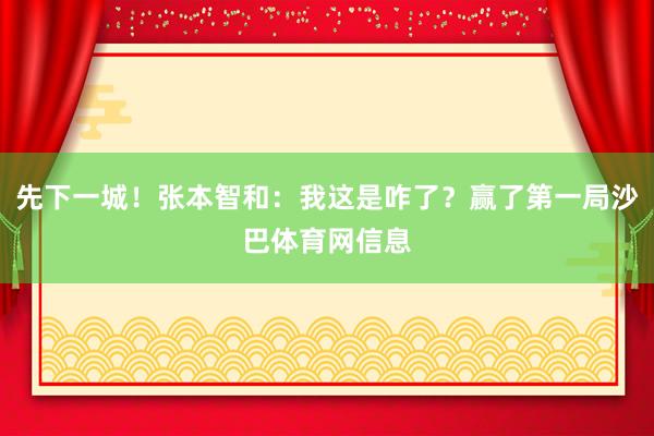 先下一城！张本智和：我这是咋了？赢了第一局沙巴体育网信息