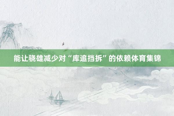 能让骁雄减少对“库追挡拆”的依赖体育集锦