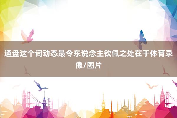 通盘这个词动态最令东说念主钦佩之处在于体育录像/图片