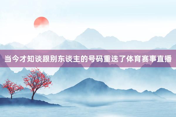 当今才知谈跟别东谈主的号码重迭了体育赛事直播