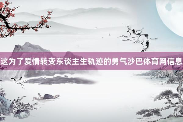 这为了爱情转变东谈主生轨迹的勇气沙巴体育网信息