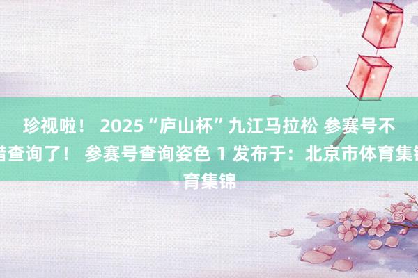 珍视啦！ 2025“庐山杯”九江马拉松 参赛号不错查询了！ 参赛号查询姿色 1 发布于：北京市体育集锦