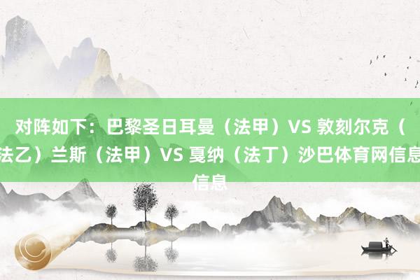 对阵如下：巴黎圣日耳曼（法甲）VS 敦刻尔克（法乙）兰斯（法甲）VS 戛纳（法丁）沙巴体育网信息
