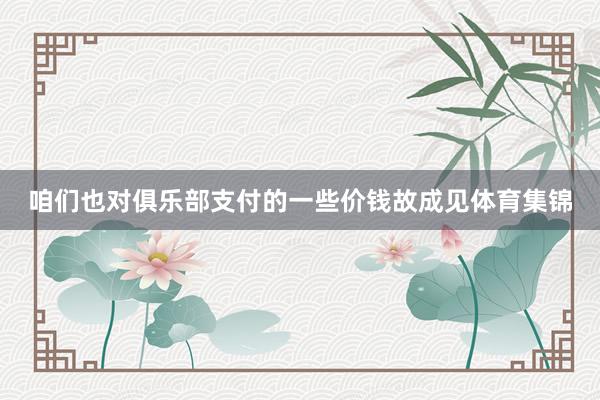 咱们也对俱乐部支付的一些价钱故成见体育集锦
