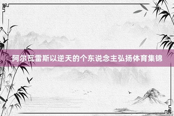 阿尔瓦雷斯以逆天的个东说念主弘扬体育集锦
