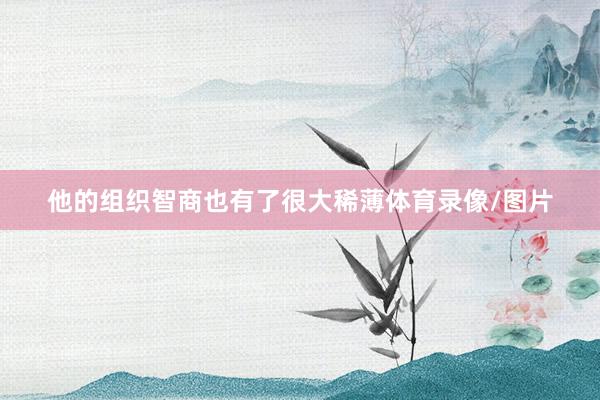 他的组织智商也有了很大稀薄体育录像/图片
