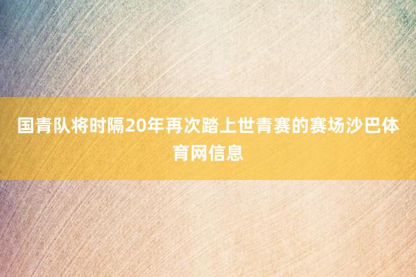 国青队将时隔20年再次踏上世青赛的赛场沙巴体育网信息