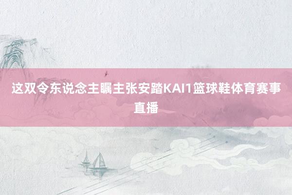 这双令东说念主瞩主张安踏KAI1篮球鞋体育赛事直播
