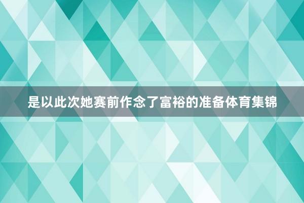 是以此次她赛前作念了富裕的准备体育集锦