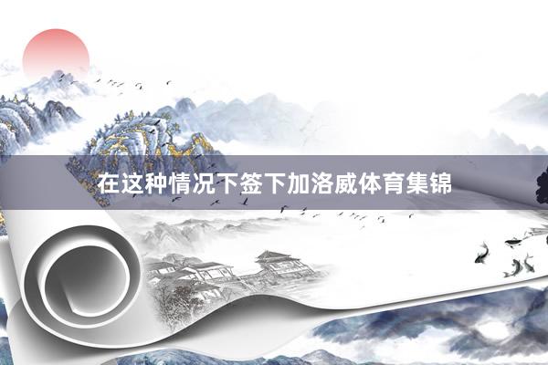 在这种情况下签下加洛威体育集锦