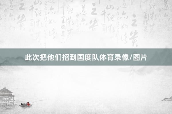 此次把他们招到国度队体育录像/图片