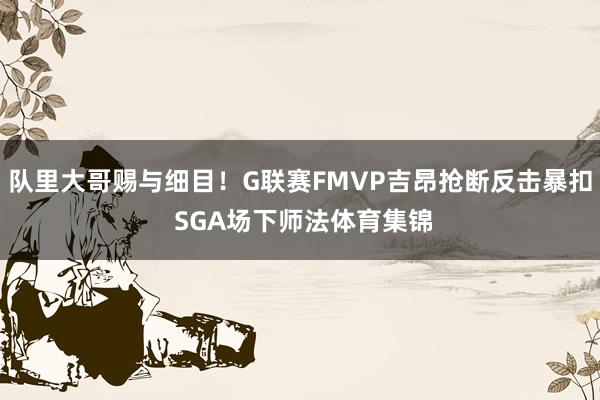队里大哥赐与细目！G联赛FMVP吉昂抢断反击暴扣 SGA场下师法体育集锦