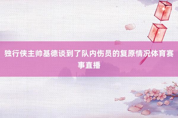 独行侠主帅基德谈到了队内伤员的复原情况体育赛事直播