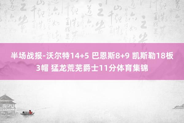 半场战报-沃尔特14+5 巴恩斯8+9 凯斯勒18板3帽 猛龙荒芜爵士11分体育集锦