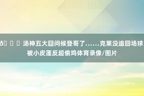 😖汤神五大囧问候登哥了……克莱没追回场球 被小皮蓬反超偷鸡体育录像/图片